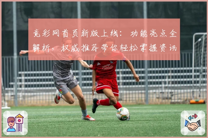 竟彩网首页新版上线：功能亮点全解析，权威推荐带你轻松掌握资讯新体验