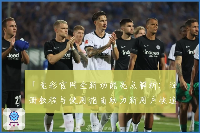 「竞彩官网全新功能亮点解析：注册教程与使用指南助力新用户快速上手」