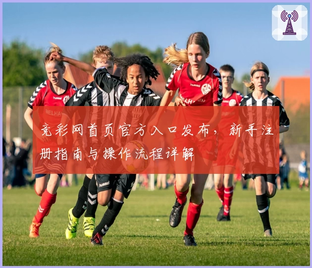 竞彩网首页官方入口发布，新手注册指南与操作流程详解
