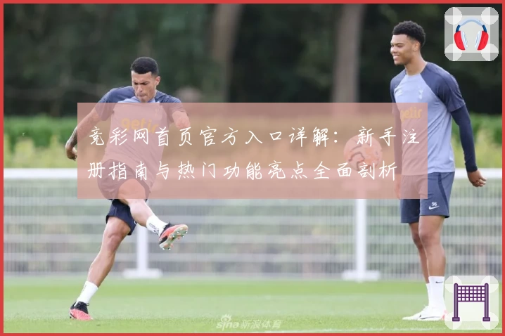 竞彩网首页官方入口详解：新手注册指南与热门功能亮点全面剖析