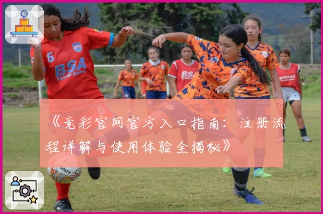 《竞彩官网官方入口指南：注册流程详解与使用体验全揭秘》