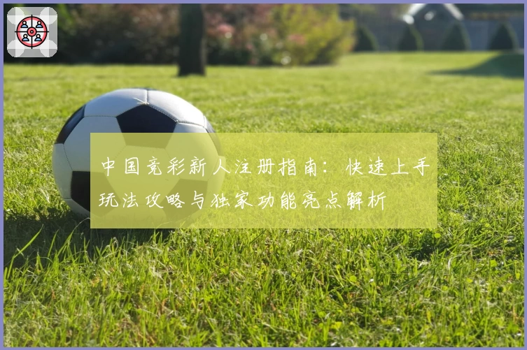中国竞彩新人注册指南：快速上手玩法攻略与独家功能亮点解析