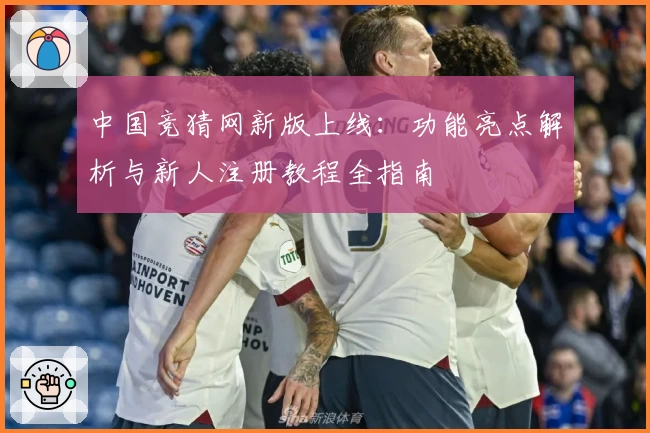 中国竞猜网新版上线：功能亮点解析与新人注册教程全指南