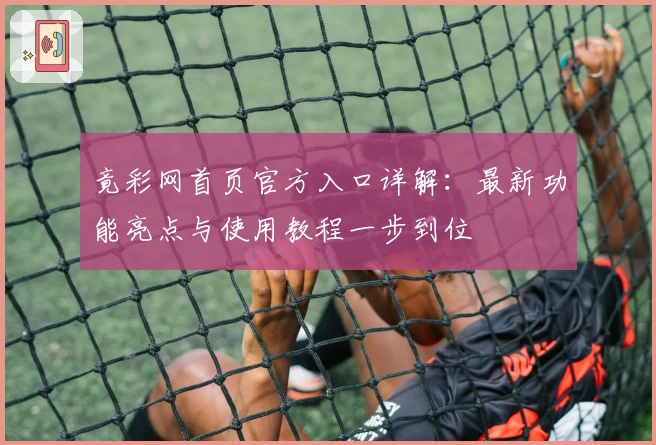 竟彩网首页官方入口详解：最新功能亮点与使用教程一步到位