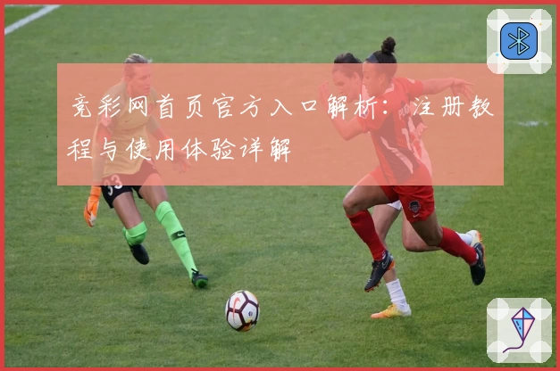 竞彩网首页官方入口解析：注册教程与使用体验详解