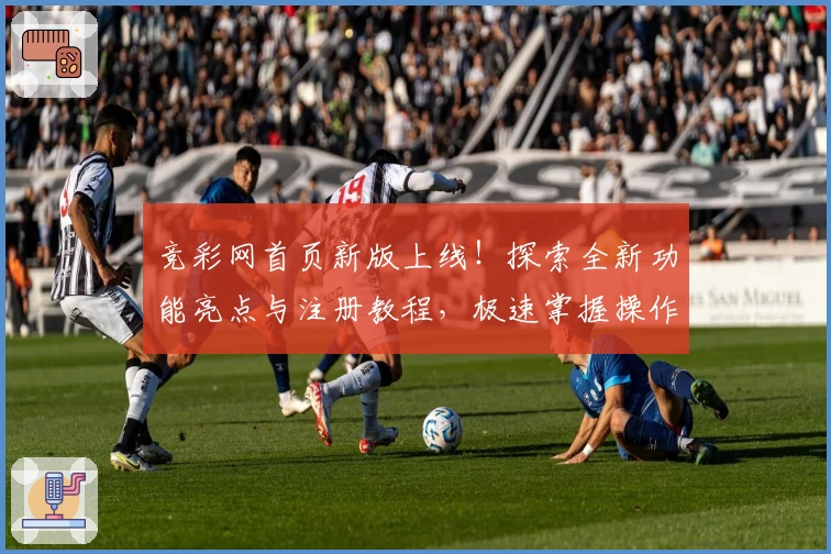 竞彩网首页新版上线！探索全新功能亮点与注册教程，极速掌握操作秘诀