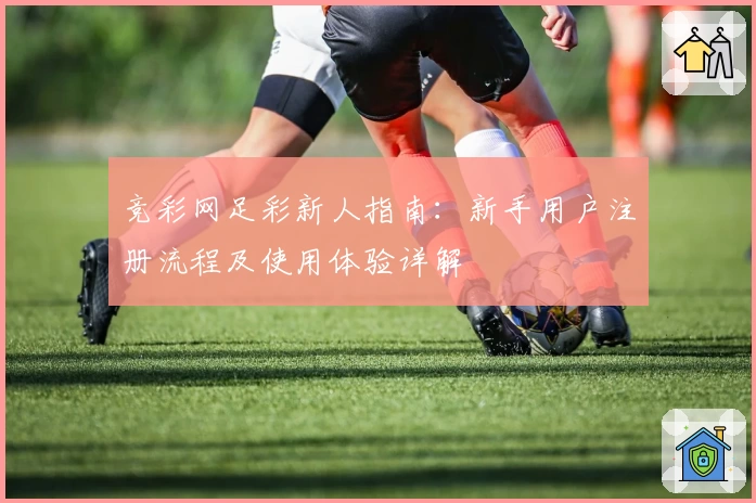 竞彩网足彩新人指南：新手用户注册流程及使用体验详解