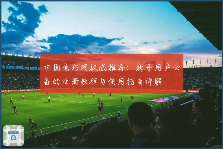 中国竞彩网权威推荐：新手用户必备的注册教程与使用指南详解