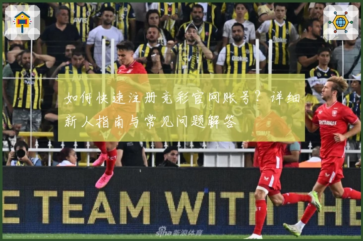 如何快速注册竞彩官网账号？详细新人指南与常见问题解答