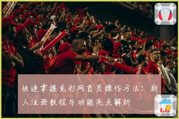 快速掌握竟彩网首页操作方法：新人注册教程与功能亮点解析