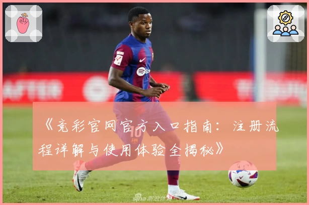 《竞彩官网官方入口指南：注册流程详解与使用体验全揭秘》