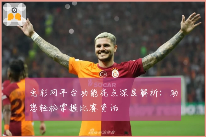 竞彩网平台功能亮点深度解析：助您轻松掌握比赛资讯