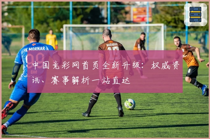 中国竞彩网首页全新升级：权威资讯、赛事解析一站直达