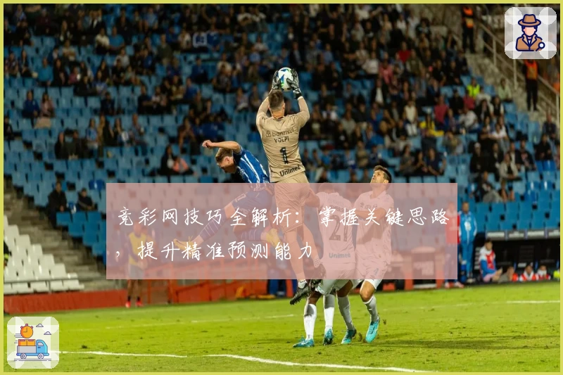 竞彩网技巧全解析：掌握关键思路，提升精准预测能力
