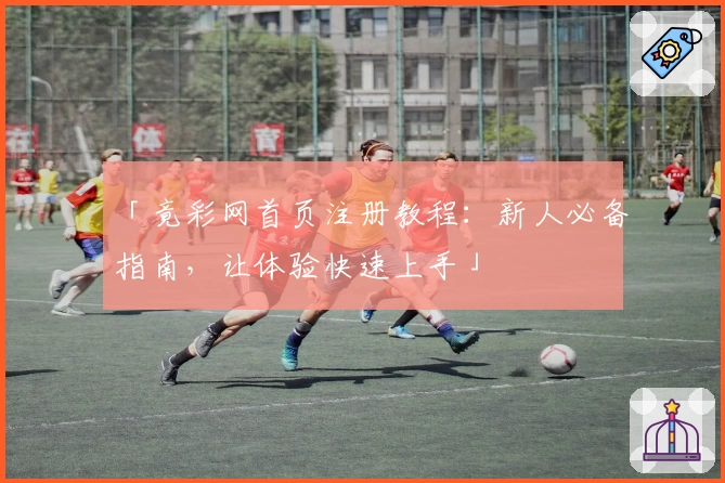 「竟彩网首页注册教程：新人必备指南，让体验快速上手」