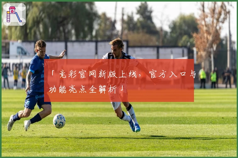「竞彩官网新版上线，官方入口与功能亮点全解析」