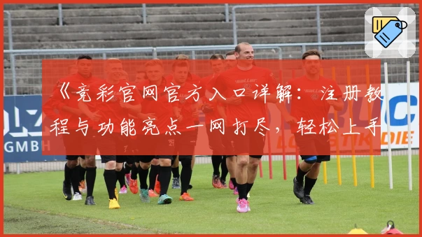 《竞彩官网官方入口详解：注册教程与功能亮点一网打尽，轻松上手流程指南》