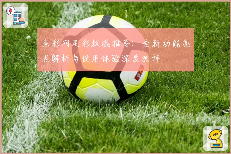 竞彩网足彩权威推荐:全新功能亮点解析与使用体验深度测评