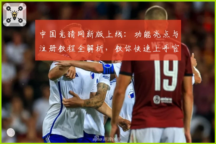 中国竞猜网新版上线：功能亮点与注册教程全解析，教你快速上手官方入口