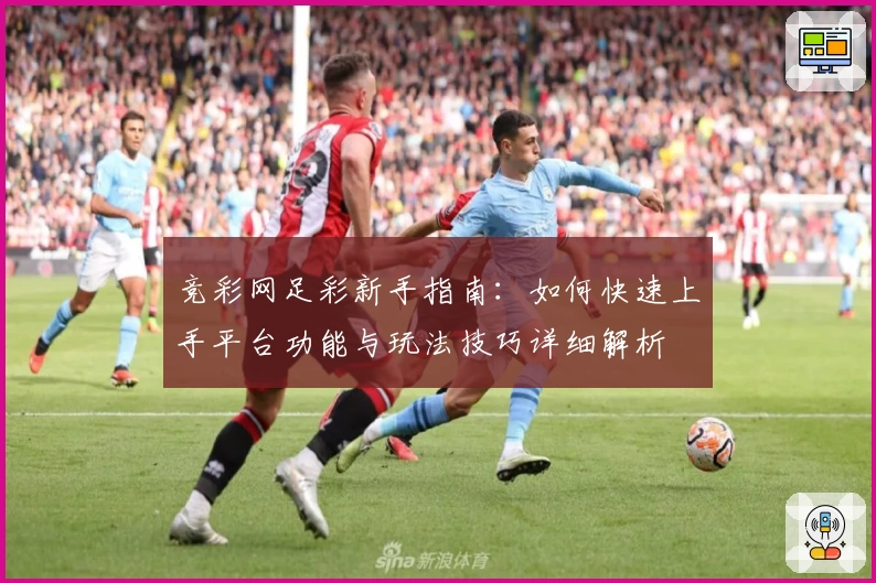 竞彩网足彩新手指南：如何快速上手平台功能与玩法技巧详细解析
