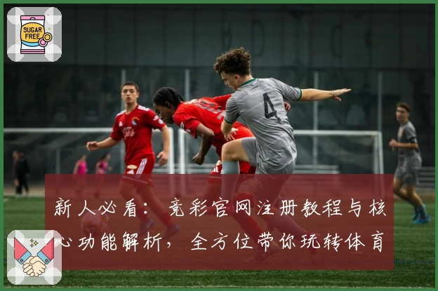 新人必看：竞彩官网注册教程与核心功能解析，全方位带你玩转体育赛事