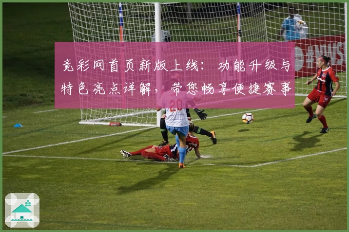 竟彩网首页新版上线：功能升级与特色亮点详解，带您畅享便捷赛事服务