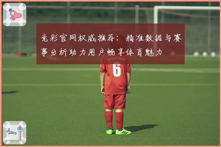 竞彩官网权威推荐：精准数据与赛事分析助力用户畅享体育魅力