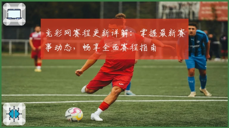 竞彩网赛程更新详解：掌握最新赛事动态，畅享全面赛程指南