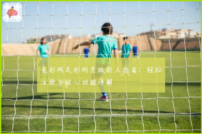 竞彩网足彩网页版新人指南：轻松注册与核心功能详解