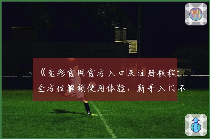 《竞彩官网官方入口及注册教程：全方位解锁使用体验，新手入门不再困惑》