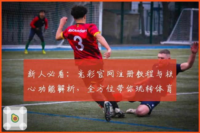 新人必看：竞彩官网注册教程与核心功能解析，全方位带你玩转体育赛事