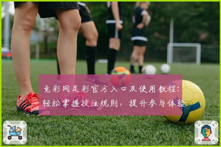 竞彩网足彩官方入口及使用教程：轻松掌握投注规则，提升参与体验