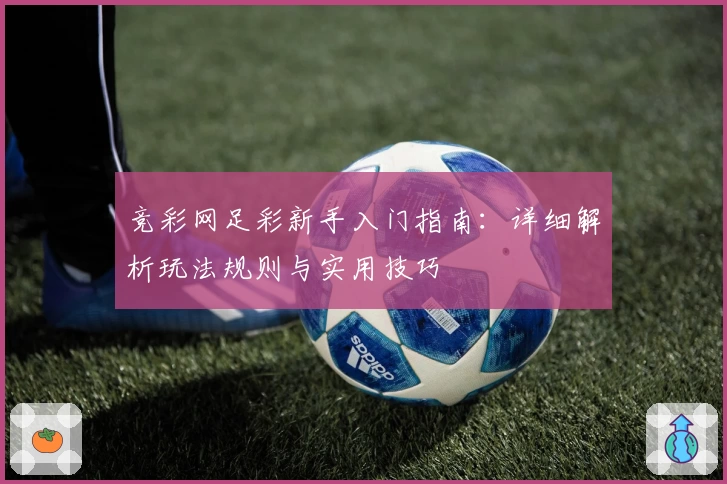 竞彩网足彩新手入门指南：详细解析玩法规则与实用技巧