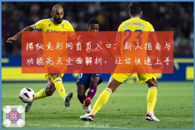 揭秘竟彩网首页入口：新人指南与功能亮点全面解析，让你快速上手不迷路