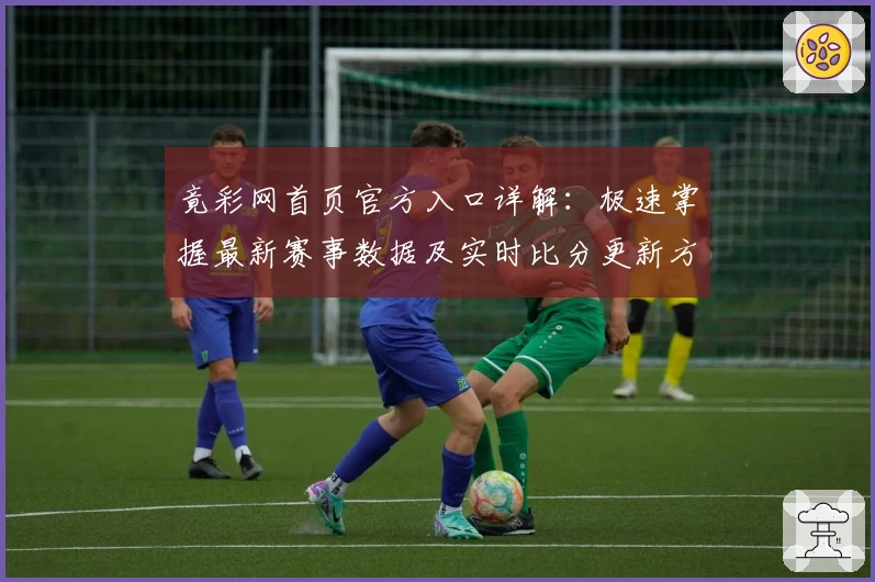 竟彩网首页官方入口详解：极速掌握最新赛事数据及实时比分更新方法