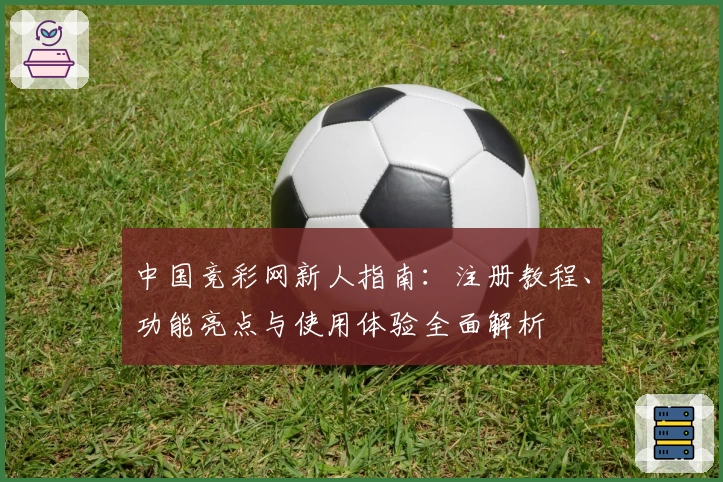 中国竞彩网新人指南：注册教程、功能亮点与使用体验全面解析
