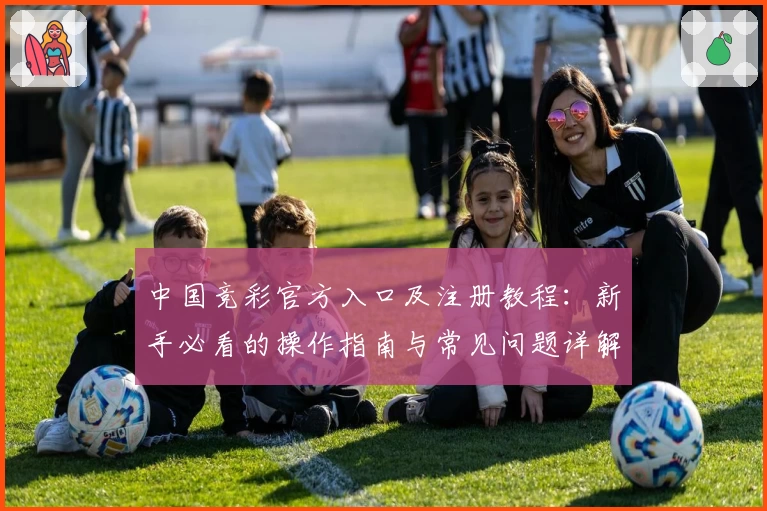 中国竞彩官方入口及注册教程：新手必看的操作指南与常见问题详解