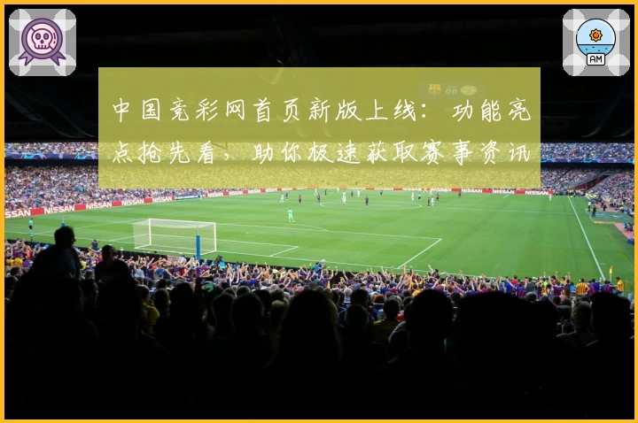 中国竞彩网首页新版上线：功能亮点抢先看，助你极速获取赛事资讯