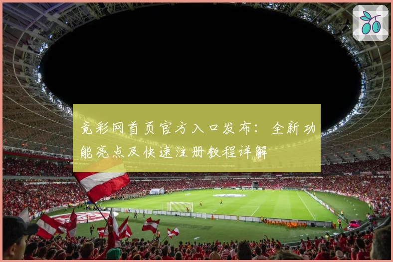 竟彩网首页官方入口发布:全新功能亮点及快速注册教程详解