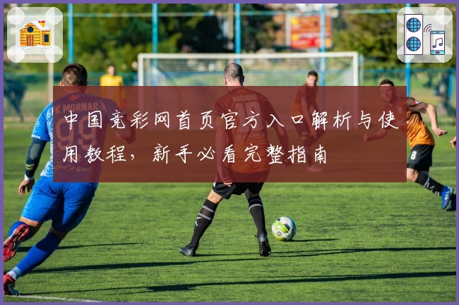 中国竞彩网首页官方入口解析与使用教程，新手必看完整指南