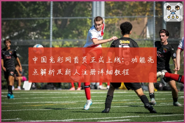中国竞彩网首页正式上线：功能亮点解析及新人注册详细教程