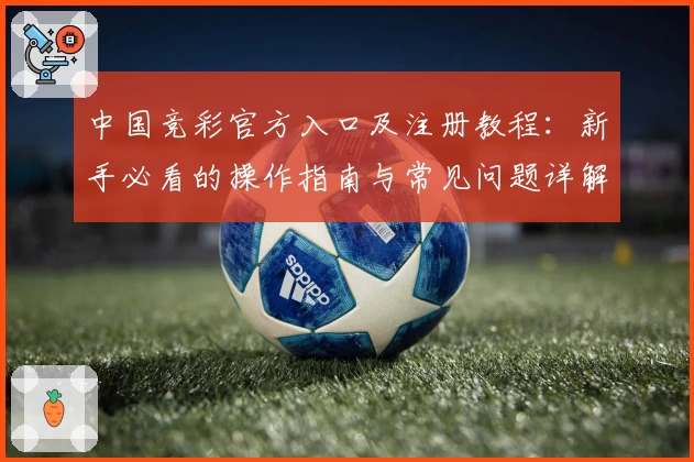 中国竞彩官方入口及注册教程：新手必看的操作指南与常见问题详解