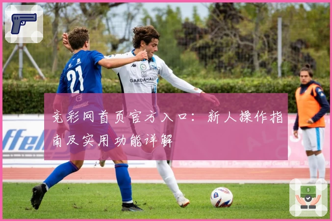 竞彩网首页官方入口：新人操作指南及实用功能详解