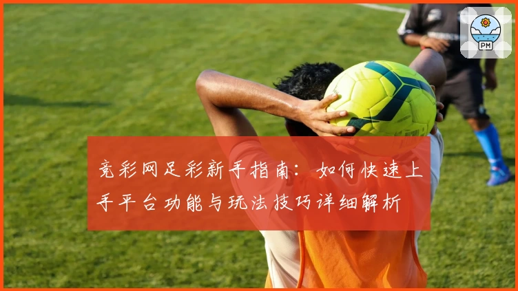 竞彩网足彩新手指南：如何快速上手平台功能与玩法技巧详细解析