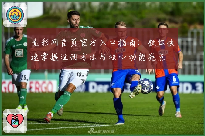 竞彩网首页官方入口指南：教你快速掌握注册方法与核心功能亮点
