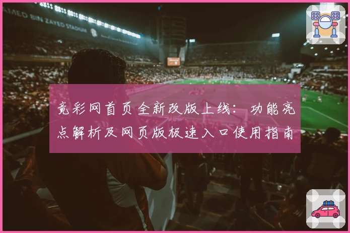 竟彩网首页全新改版上线：功能亮点解析及网页版极速入口使用指南