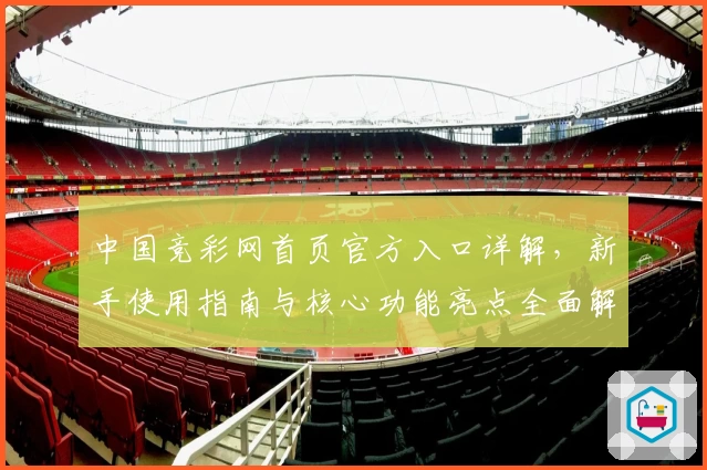 中国竞彩网首页官方入口详解，新手使用指南与核心功能亮点全面解析