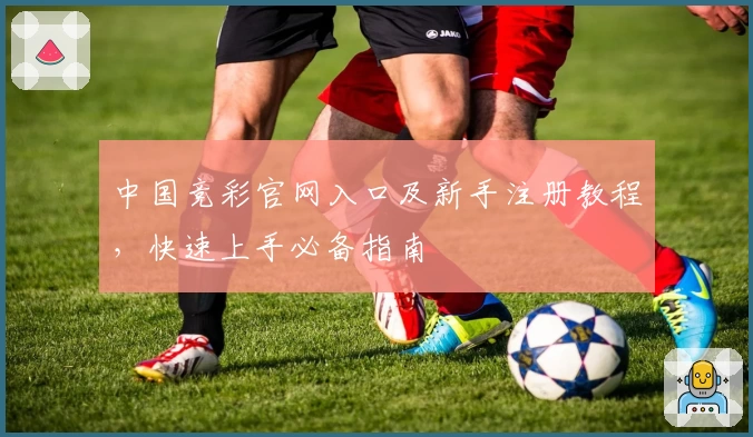 中国竞彩官网入口及新手注册教程，快速上手必备指南
