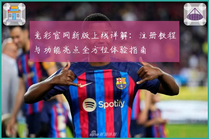 竞彩官网新版上线详解：注册教程与功能亮点全方位体验指南