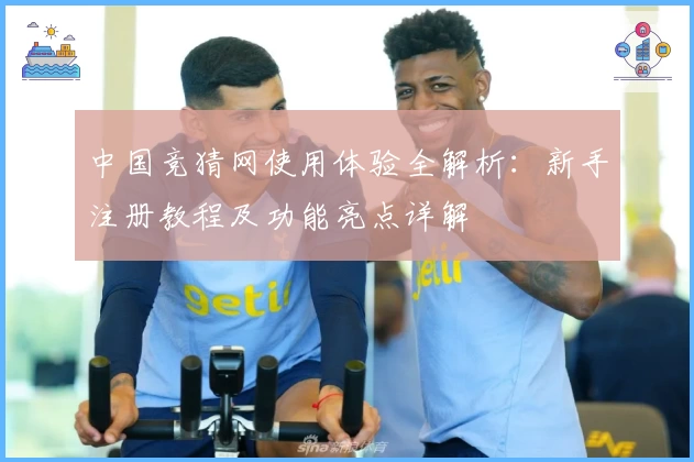 中国竞猜网使用体验全解析：新手注册教程及功能亮点详解